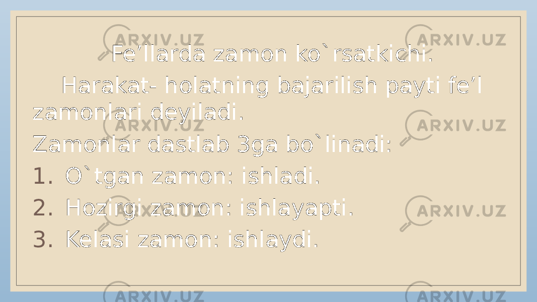  Fe’llarda zamon ko`rsatkichi. Harakat- holatning bajarilish payti fe’l zamonlari deyiladi. Zamonlar dastlab 3ga bo`linadi: 1. O`tgan zamon: ishladi. 2. Hozirgi zamon: ishlayapti. 3. Kelasi zamon: ishlaydi. 