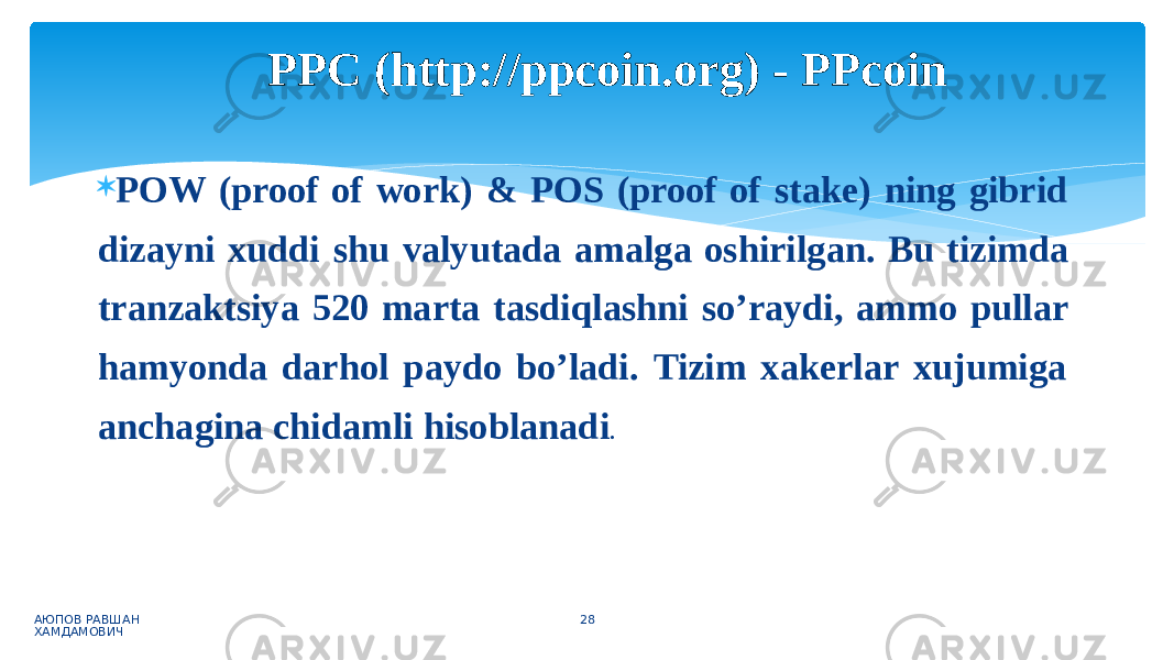  POW (proof of work) & POS (proof of stake) ning gibrid dizayni xuddi shu valyutada amalga oshirilgan. Bu tizimda tranzaktsiya 520 marta tasdiqlashni so’raydi, ammo pullar hamyonda darhol paydo bo’ladi. Tizim xakerlar xujumiga anchagina chidamli hisoblanadi . АЮПОВ РАВШАН ХАМДАМОВИЧ 28PPC (http://ppcoin.org) - PPcoin 