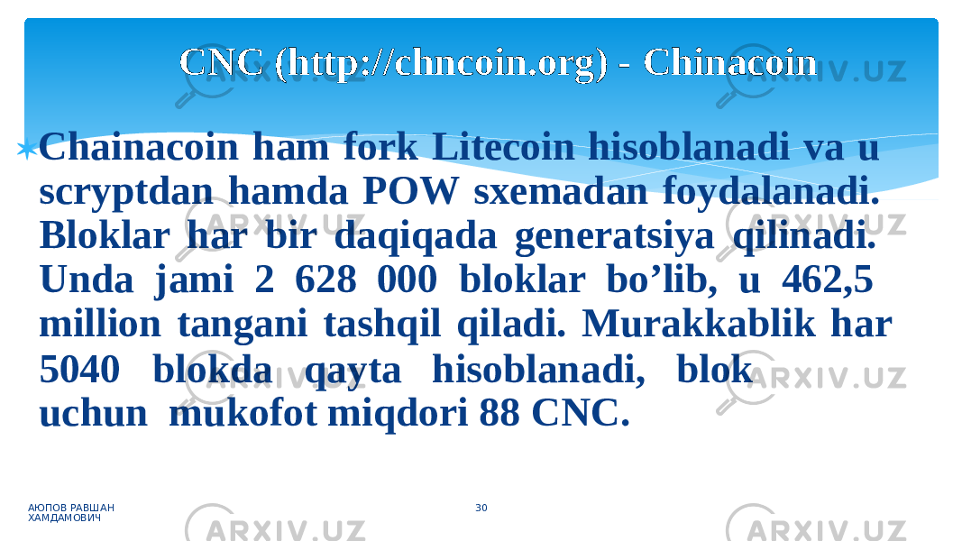  Chainacoin ham fork Litecoin hisoblanadi va u scryptdan hamda POW sxemadan foydalanadi. Bloklar har bir daqiqada generatsiya qilinadi. Unda jami 2 628 000 bloklar bo’lib, u 462,5 million tangani tashqil qiladi. Murakkablik har АЮПОВ РАВШАН ХАМДАМОВИЧ 305040 blo k da q a yta h isoblan a d i , bl o k uc h un mukofot miqdori 88 CNC.CNC (http://chncoin.org) - Chinacoin 