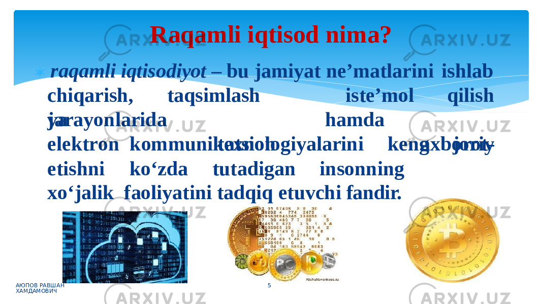  raqamli iqtisodiyot – bu jamiyat ne’matlarini ishlab chiqarish, taqsim l ash va iste’mol hamda qil i sh axbo r ot-jarayon l arida elekt r on kommunikatsion texnologiyalarini keng joriy etishni ko‘zd a tut a digan insonning xo‘jal i k faoliyatini tadqiq etuvchi fandir.Raqamli iqtisod nima? АЮПОВ РАВШАН ХАМДАМОВИЧ 5 