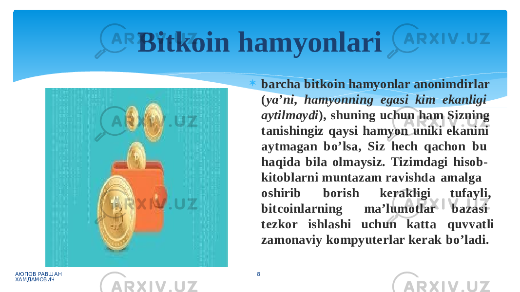  barcha bitkoin hamyonlar anonimdirlar ( ya’ni, hamyonning egasi kim ekanligi aytilmaydi ), shuning uchun ham Sizning tanishingiz qaysi hamyon uniki ekanini aytmagan bo’lsa, Siz hech qachon bu haqida bila olmaysiz. Tizimdagi hisob- kitoblarni muntazam ravishda amalga oshirib borish bitcoinlarning kerakligi m a ’ l u m o tl a r t e z k o r i s h l a s h i u c h u n k a tt a t u f ay l i , b a z a s i q u v v a tl i zamonaviy kompyuterlar kerak bo’ladi.Bitkoin hamyonlari АЮПОВ РАВШАН ХАМДАМОВИЧ 8 