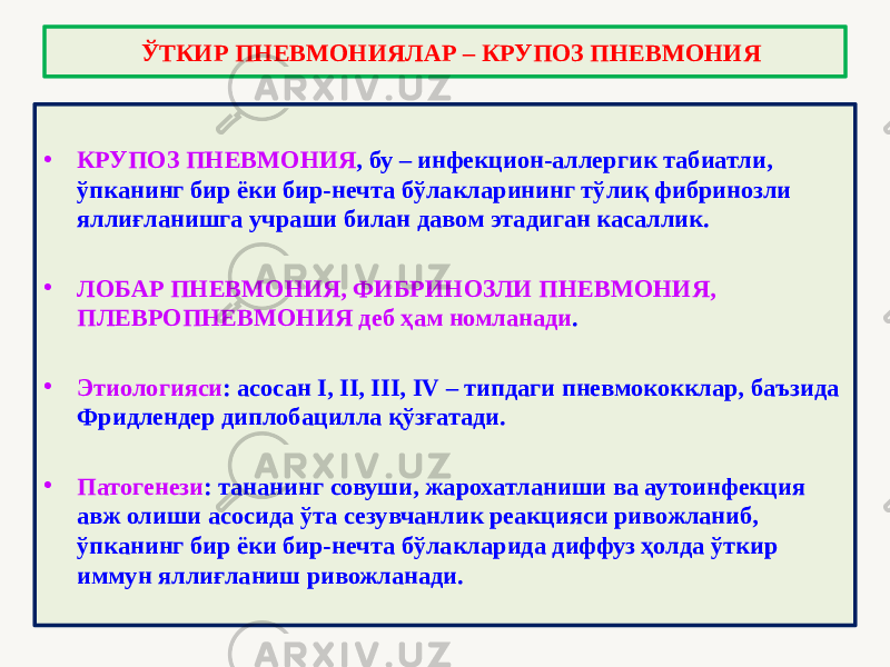 • КРУПОЗ ПНЕВМОНИЯ , бу – инфекцион-аллергик табиатли, ўпканинг бир ёки бир-нечта бўлакларининг тўлиқ фибринозли яллиғланишга учраши билан давом этадиган касаллик. • ЛОБАР ПНЕВМОНИЯ, ФИБРИНОЗЛИ ПНЕВМОНИЯ, ПЛЕВРОПНЕВМОНИЯ деб ҳам номланади . • Этиологияси : асосан I, II, III, IV – типдаги пневмококклар, баъзида Фридлендер диплобацилла қўзғатади. • Патогенези : тананинг совуши, жарохатланиши ва аутоинфекция авж олиши асосида ўта сезувчанлик реакцияси ривожланиб, ўпканинг бир ёки бир-нечта бўлакларида диффуз ҳолда ўткир иммун яллиғланиш ривожланади. ЎТКИР ПНЕВМОНИЯЛАР – КРУПОЗ ПНЕВМОНИЯ 