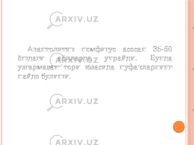 Акантолитик пемфигус асосан 35-60 ёшдаги аёлларда учрайди. Бунда узгармаган тери юзасида пуфакларнинг пайдо булиши. 