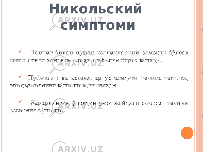 Никольский симптоми  Пенцит билан пуфак қолдиқларини олмоқчи бўлсак соғлом тери эпидермиси ҳам у билан бирга кўчади.  Пуфаклар ва эрозиялар ўртасидаги терига тегилса, эпидермиснинг кўчиши кузатилади.  Зарарланган ўчоқдан узоқ жойдаги соғлом терини осонгина кўчиши. 