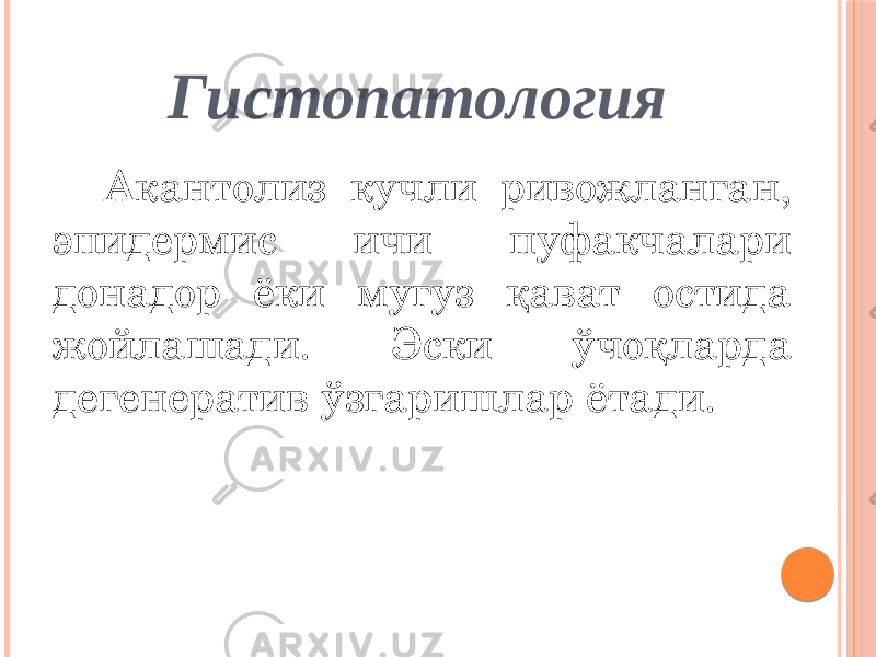  Гистопатология Акантолиз кучли ривожланган, эпидермис ичи пуфакчалари донадор ёки мугуз қават остида жойлашади. Эски ўчоқларда дегенератив ўзгаришлар ётади. 