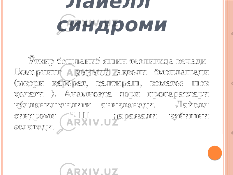 Лайелл синдроми Ўткир бошланиб яшин тезлигида кечади. Беморнинг умумий аҳволи ёмонлашади (юқори ҳарорат, қалтираш, коматоз шок ҳолати ). Анамнезда дори препаратлари қўлланилганлиги аниқланади. Лайелл синдроми II-III даражали куйишни эслатади. 