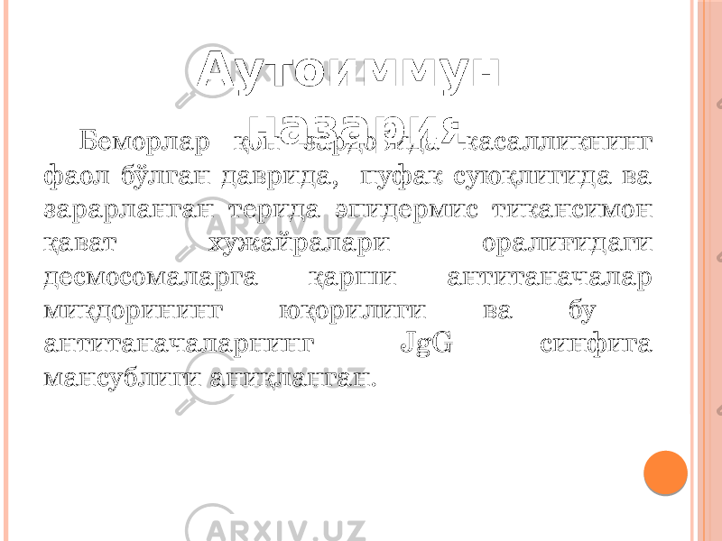 Беморлар қон зардобида касалликнинг фаол бўлган даврида, пуфак суюқлигида ва зарарланган терида эпидермис тикансимон қават хужайралари оралиғидаги десмосомаларга қарши антитаначалар миқдорининг юқорилиги ва бу антитаначаларнинг JgG синфига мансублиги аниқланган. Аутоиммун назария 