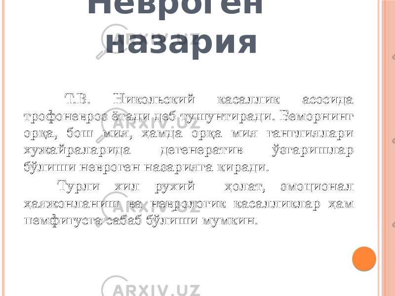 Невроген назария Т.В. Никольский касаллик асосида трофоневроз ётади деб тушунтиради. Беморнинг орқа, бош мия, ҳамда орқа мия ганглиялари хужайраларида дегенератив ўзгаришлар бўлиши невроген назарияга киради. Турли хил рухий ҳолат, эмоционал ҳаяжонланиш ва неврологик касалликлар ҳам пемфигусга сабаб бўлиши мумкин. 