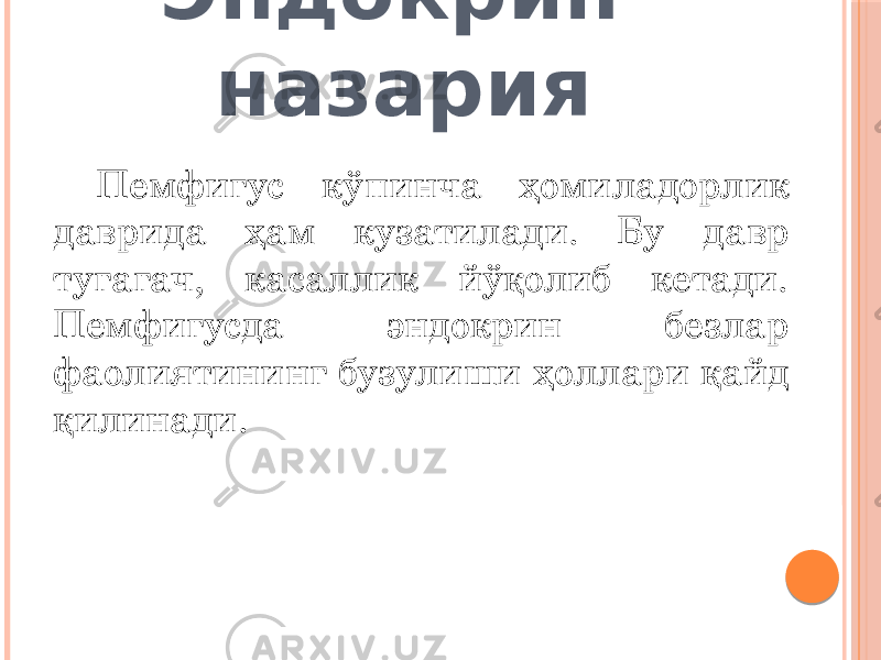 Эндокрин назария Пемфигус кўпинча ҳомиладорлик даврида ҳам кузатилади. Бу давр тугагач, касаллик йўқолиб кетади. Пемфигусда эндокрин безлар фаолиятининг бузулиши ҳоллари қайд қилинади. 