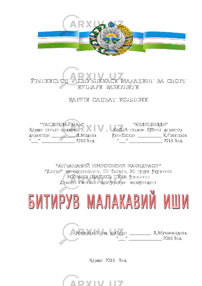  ЎЗБЕКИСТОН РЕСПУБЛИКАСИ МАДАНИЯТ ВА СПОРТ ИШЛАРИ ВАЗИРЛИГИ ҚАРШИ САНЪАТ КОЛЛЕЖИ “ ТАСДИҚЛАЙМАН ” “ КЕЛИШИЛДИ ” Қарши санъат коллежи Касбий таълим бўйича директор директори __________ Д.Мадиев ўринбосари __________ Қ.Ғоппоров “___” ______________ 2016 йил. “___” ______________ 2016 йил. “ АНЪАНАВИЙ ИЖРОЧИЛИК КАФЕДРАСИ ” “Доира” мутахассислиги, III- босқич, 20- гурух ўқувчиси ЖЎРАЕВ ШАҲБОЗ ТЎРА ўғлининг Давлат имтихони дастурлари мавзусидаги Малакавий иш рахбари: _________ Ҳ.Мухаммадиев. “___” ______________ 2016 йил. Қарши 2016 - йил. 