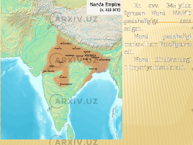 Er. avv. 345-yilda Igrasen Nand NAND podsholigi ga asos solgan. Nand podsholigi markazi ham Pataliputra edi. Nand - Hindistondagi 1-imperiya hisoblanadi. 