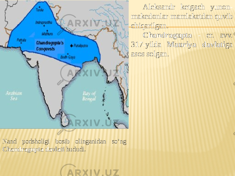 Aleksandr ketgach yunon- makedonlar mamlakatdan quvib chiqarilgan. Chandragupta - er. avv. 317-yilda Mauriya davlati ga asos solgan. Nand podsholigi bosib olinganidan so’ng Chandragupta davlati hududi. 