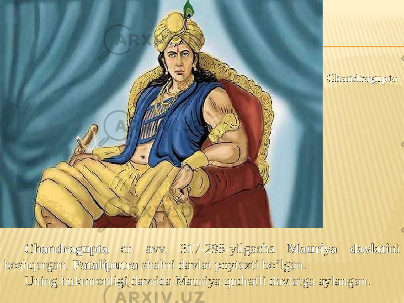 Chandragupta er. avv. 317-298-yilgacha Mauriya davlati ni boshqargan. Pataliputra shahri davlat poytaxti bo’lgan. Uning hukmronligi davrida Mauriya qudratli davlatga aylangan. Chandragupta 