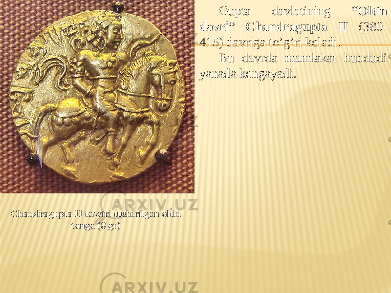 Chandragupta II tasviri tushirilgan oltin tanga (8 gr). Gupta davlatining “Oltin davri” Chandragupta II (380- 415) davriga to’g’ri keladi. Bu davrda mamlakat huddudi yanada kengayadi. 