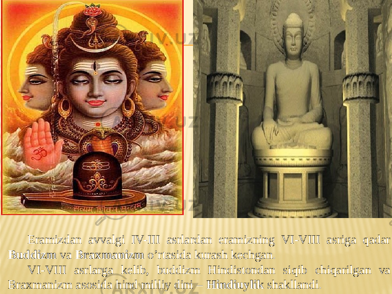 Eramizdan avvalgi IV-III asrlardan eramizning VI-VIII asriga qadar Buddizm va Braxmanizm o’rtasida kurash kechgan. VI-VIII asrlarga kelib, buddizm Hindistondan siqib chiqarilgan va Braxmanizm asosida hind milliy dini – Hindiuylik shakllandi. 