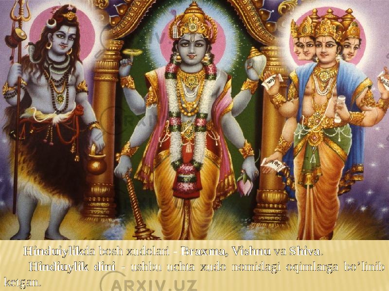 Hinduiylik da bosh xudolari - Braxma, Vishnu va Shiva . Hindiuylik dini - ushbu uchta xudo nomidagi oqimlarga bo’linib ketgan. 