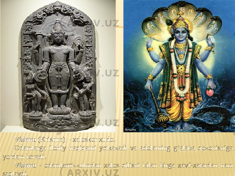 Vishnu (Krishna) – xaloskor xudo. Odamlarga ilohiy haqiqatni yetkazadi va adolatning g‘alaba qozonishiga yordam beradi. Vishnu - odamlarni zulmdan xalos qilishi bilan birga xavf-xatardan ham saqlaydi. 