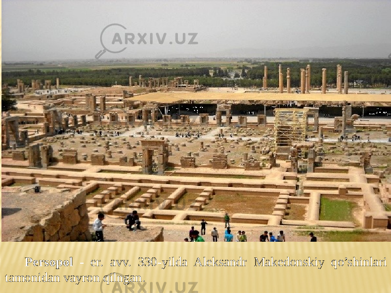 Persopol - er. avv. 330-yilda Aleksandr Makedonskiy qo’shinlari tamonidan vayron qilngan. 
