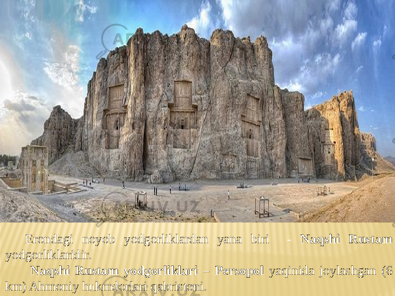 Erondagi noyob yodgorliklardan yana biri - Naqshi Rustam yodgorliklaridir. Naqshi Rustam yodgorliklari – Persopol yaqinida joylashgan (6 km) Ahmoniy hukmdorlari qabristoni. 