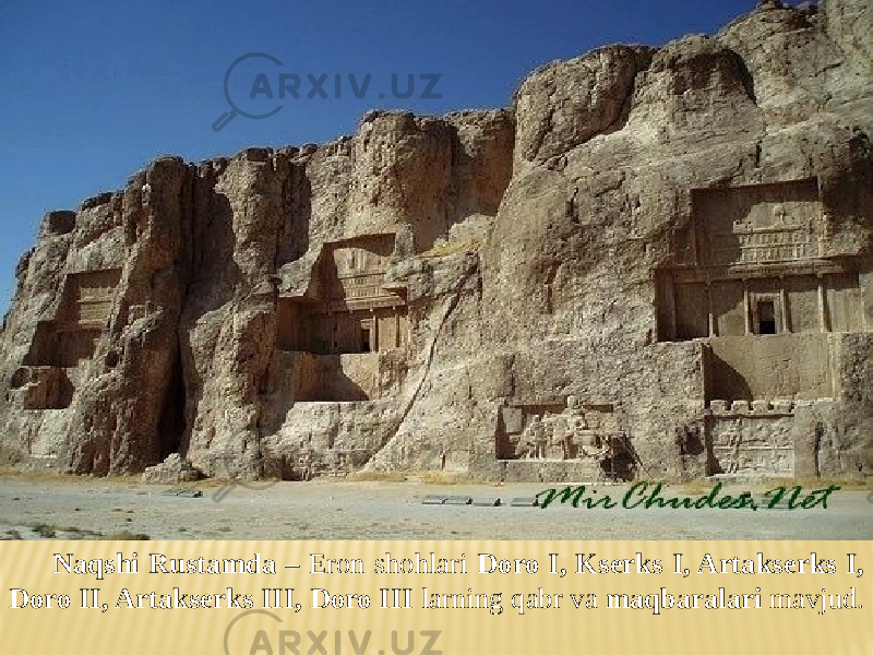 Naqshi Rustamda – Eron shohlari Doro I, Kserks I, Artakserks I, Doro II, Artakserks III, Doro III larning qabr va maqbaralari mavjud. 