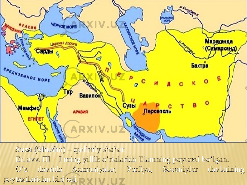 Suza (Shusha) – qadimiy shahar. Er. avv. III – I ming yillik o’rtalarida Elamning poytaxti bo’lgan. O’z davrida Axmoniyalar, Parfiya, Sosoniylar davlatining poytaxtlaridan biri edi. 