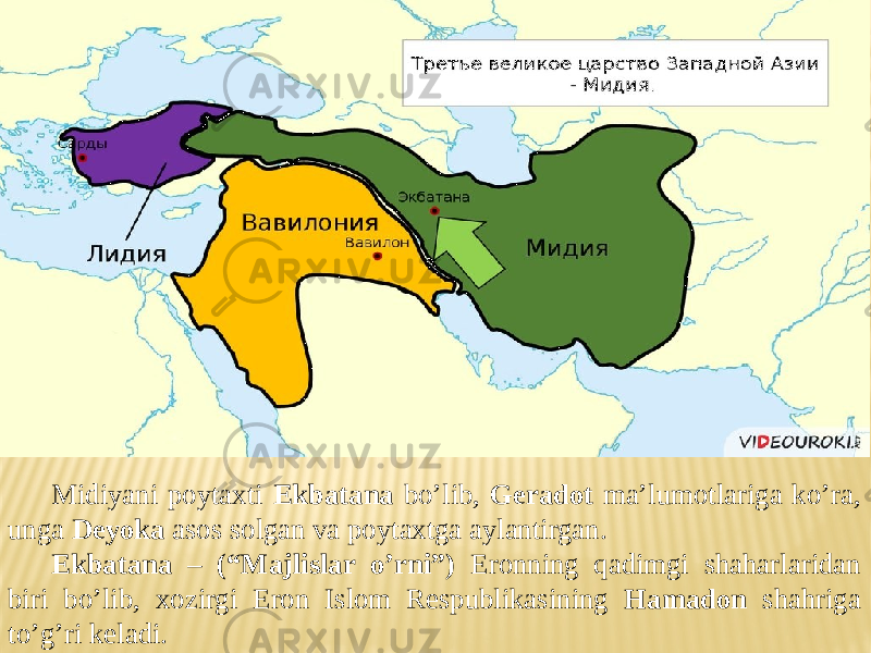 Midiyani poytaxti Ekbatana bo’lib, Geradot ma’lumotlariga ko’ra, unga Deyoka asos solgan va poytaxtga aylantirgan. Ekbatana – (“Majlislar o’rni”) Eronning qadimgi shaharlaridan biri bo’lib, xozirgi Eron Islom Respublikasining Hamadon shahriga to’g’ri keladi. 
