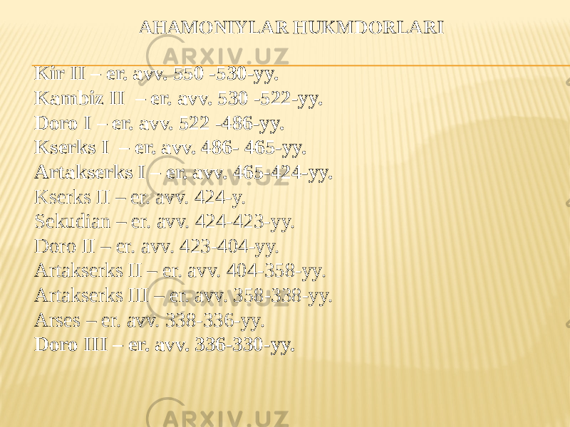 AHAMONIYLAR HUKMDORLARI Kir II – er. avv. 550 -530-yy. Kambiz II – er. avv. 530 -522-yy. Doro I – er. avv. 522 -486-yy. Kserks I – er. avv. 486- 465-yy. Artakserks I – er. avv. 465-424-yy. Kserks II – er. avv. 424-y. Sekudian – er. avv. 424-423-yy. Doro II – er. avv. 423-404-yy. Artakserks II – er. avv. 404-358-yy. Artakserks III – er. avv. 358-338-yy. Arses – er. avv. 338-336-yy. Doro III – er. avv. 336-330-yy. 