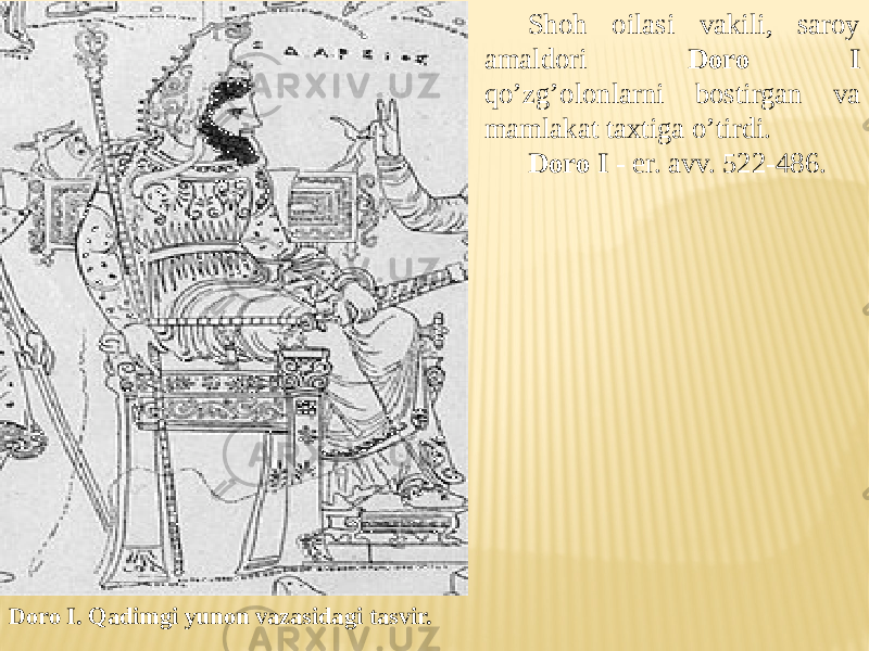 Doro I. Qadimgi yunon vazasidagi tasvir. Shoh oilasi vakili, saroy amaldori Doro I qo’zg’olonlarni bostirgan va mamlakat taxtiga o’tirdi. Doro I - er. avv. 522-486. 