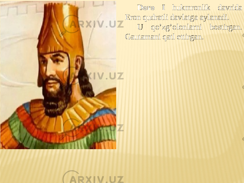 Doro I hukmronlik davrida Eron qudratli davlatga aylanadi. U qo’zg’olonlarni bostirgan. Gautamani qatl ettirgan. 