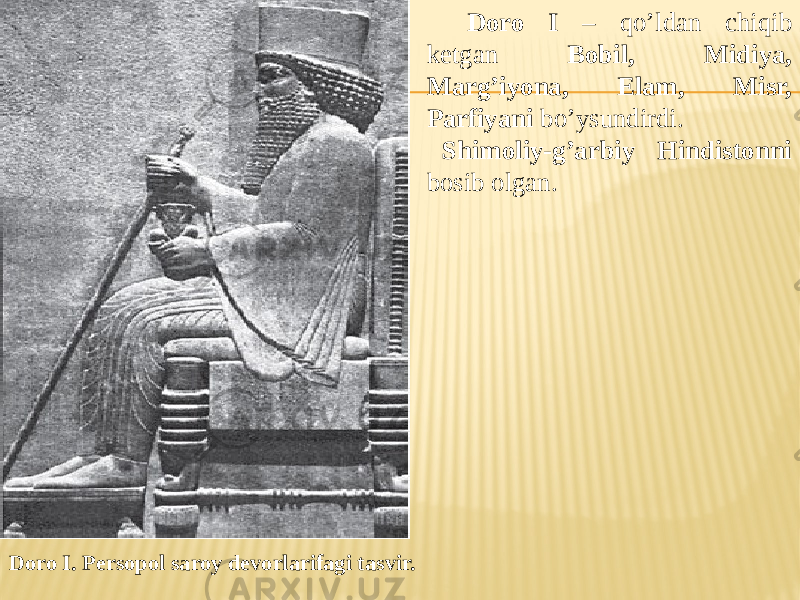Doro I. Persopol saroy devorlarifagi tasvir. Doro I – qo’ldan chiqib ketgan Bobil, Midiya, Marg’iyona, Elam, Misr, Parfiyani bo’ysundirdi. Shimoliy-g’arbiy Hindistonni bosib olgan. 