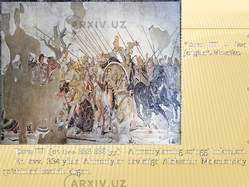 “ Doro III – Issa jangida”. Mozaika. Doro III (er. avv. 336-330-yy) – Ahmoniylarning so’nggi hukmdori. Er. avv. 334-yilda Ahmoniylar davlatiga Aleksandr Makedonskiy qo’shinlari bostirib kirgan. 