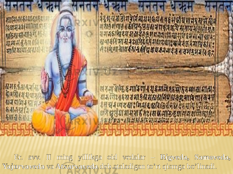 Er. avv. II ming yillikga oid vedalar – Rigveda, Samoveda, Yajurvaveda va Atxarvaveda deb ataladigan to’rt qismga bo’linadi. 