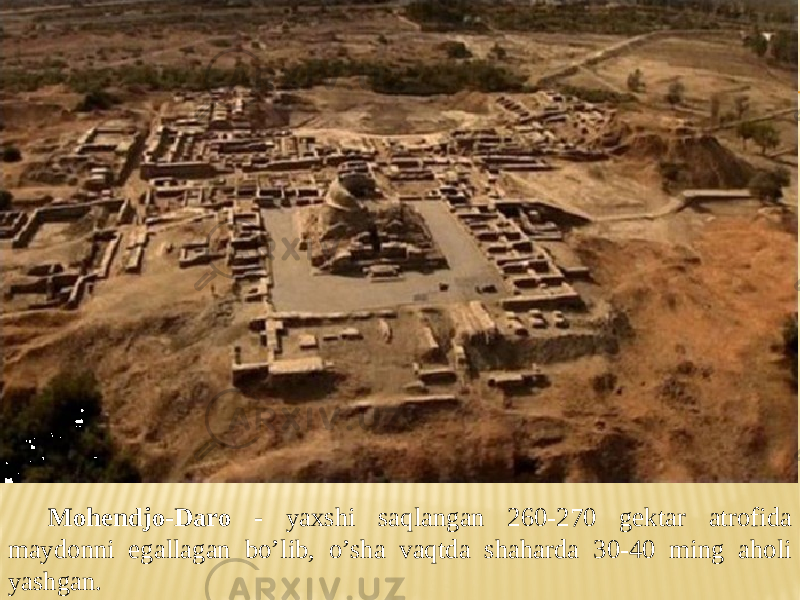 Mohendjo-Daro - yaxshi saqlangan 260-270 gektar atrofida maydonni egallagan bo’lib, o’sha vaqtda shaharda 30-40 ming aholi yashgan. 