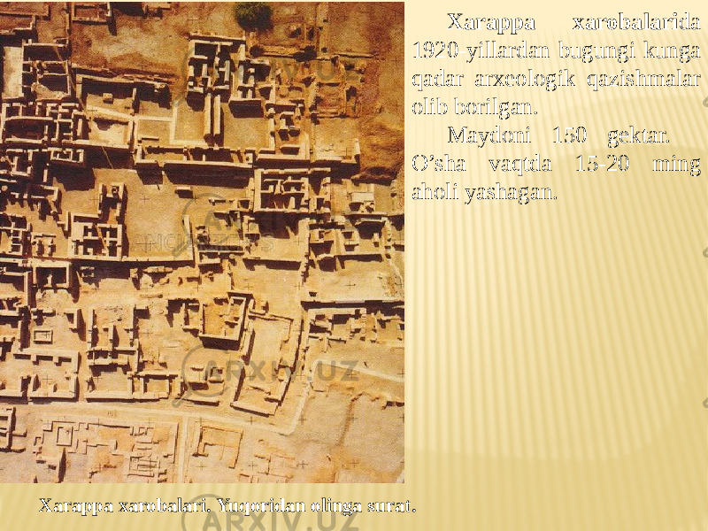 Xarappa xarobalari da 1920-yillardan bugungi kunga qadar arxeologik qazishmalar olib borilgan. Maydoni 150 gektar. O’sha vaqtda 15-20 ming aholi yashagan. Xarappa xarobalari. Yuqoridan olinga surat. 