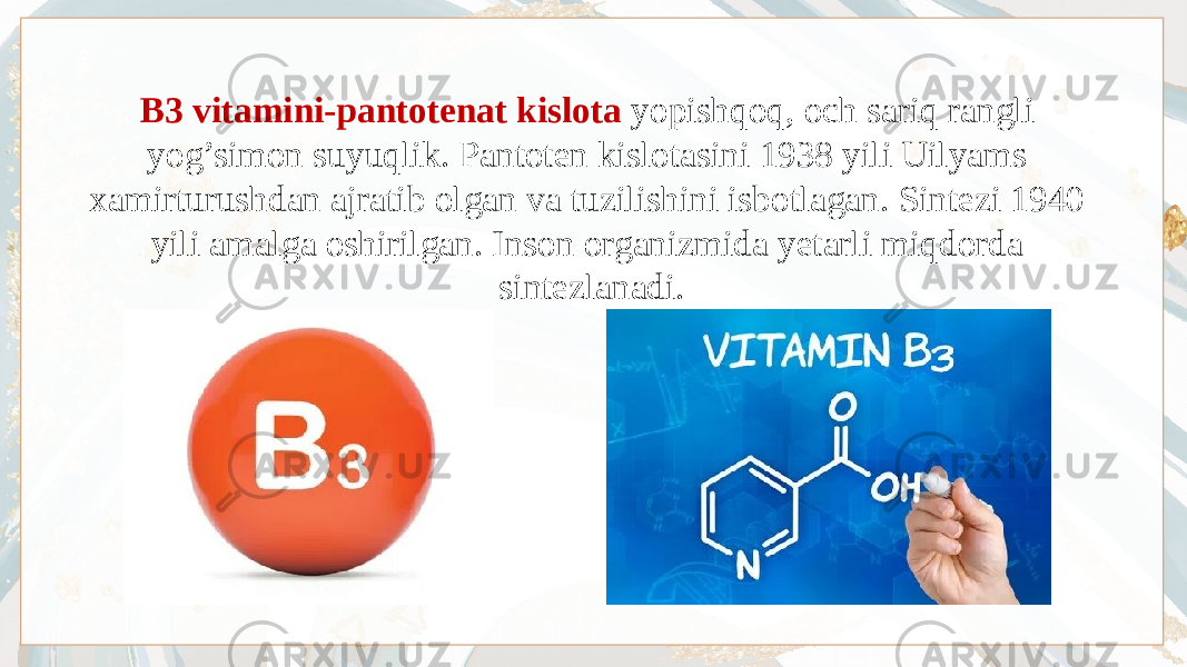 B3 vitamini-pantotenat kislota yopishqoq, och sariq rangli yog’simon suyuqlik. Pantoten kislotasini 1938 yili Uilyams xamirturushdan ajratib olgan va tuzilishini isbotlagan. Sintezi 1940 yili amalga oshirilgan. Inson organizmida yetarli miqdorda sintezlanadi. 