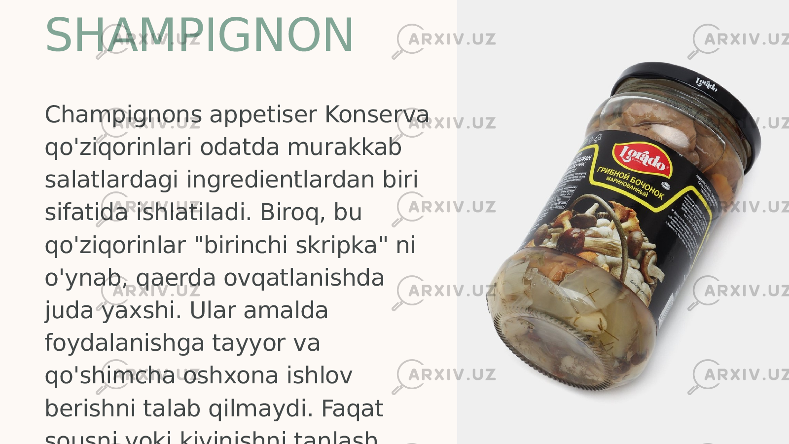 SHAMPIGNON Champignons appetiser Konserva qo&#39;ziqorinlari odatda murakkab salatlardagi ingredientlardan biri sifatida ishlatiladi. Biroq, bu qo&#39;ziqorinlar &#34;birinchi skripka&#34; ni o&#39;ynab, qaerda ovqatlanishda juda yaxshi. Ular amalda foydalanishga tayyor va qo&#39;shimcha oshxona ishlov berishni talab qilmaydi. Faqat sousni yoki kiyinishni tanlash kifoya. 