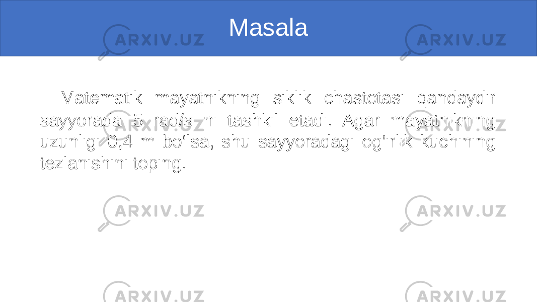 Masala Matematik mayatnikning siklik chastotasi qandaydir sayyorada 5 rad/s ni tashkil etadi. Agar mayatnikning uzunligi 0,4 m bo‘lsa, shu sayyoradagi og‘irlik kuchining tezlanishini toping. 