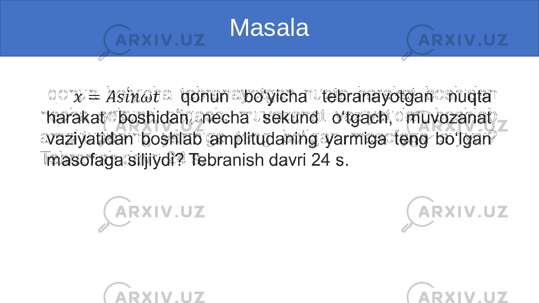 Masala qonun bo‘yicha tebranayotgan nuqta harakat boshidan necha sekund o‘tgach, muvozanat vaziyatidan boshlab amplitudaning yarmiga teng bo‘lgan masofaga siljiydi? Tebranish davri 24 s.•   