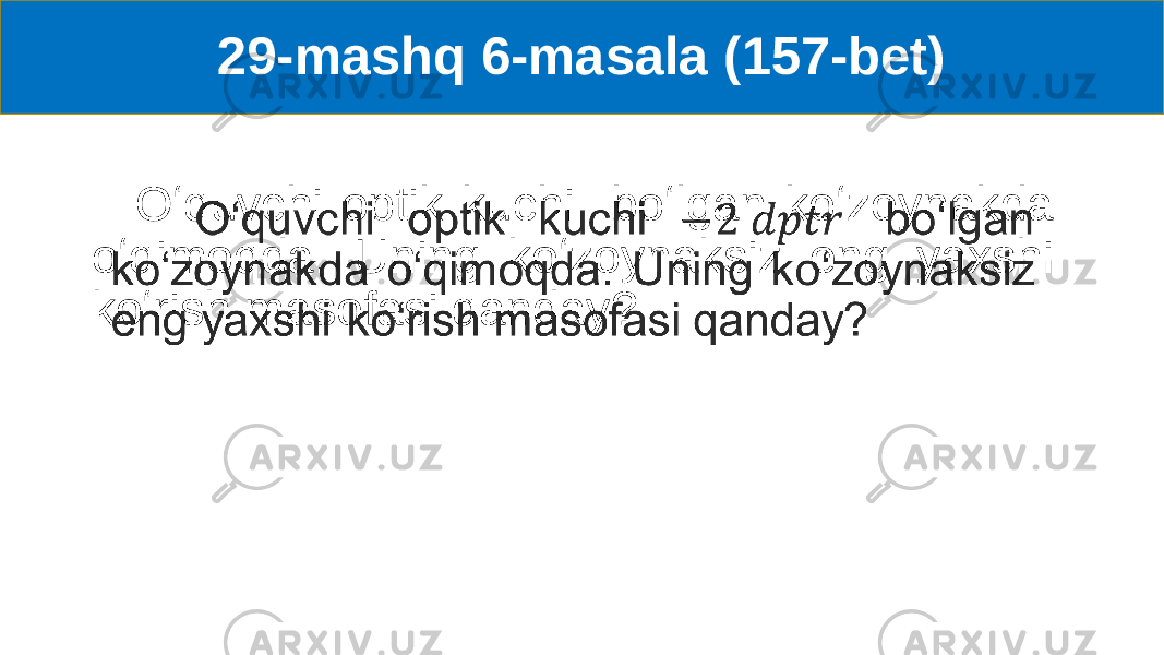 29-mashq 6-masala (157-bet) Oʻquvchi optik kuchi boʻlgan koʻzoynakda oʻqimoqda. Uning koʻzoynaksiz eng yaxshi koʻrish masofasi qanday? •   