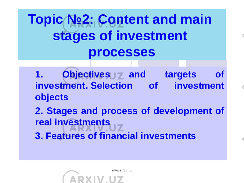 Topic №2: Content and main stages of investment processes 1. 1. Objectives and targets of investment. Selection of investment objects 2. 2 . Stages and process of development of real investments 3. 3. Features of financial investments   www.arxiv.uz 