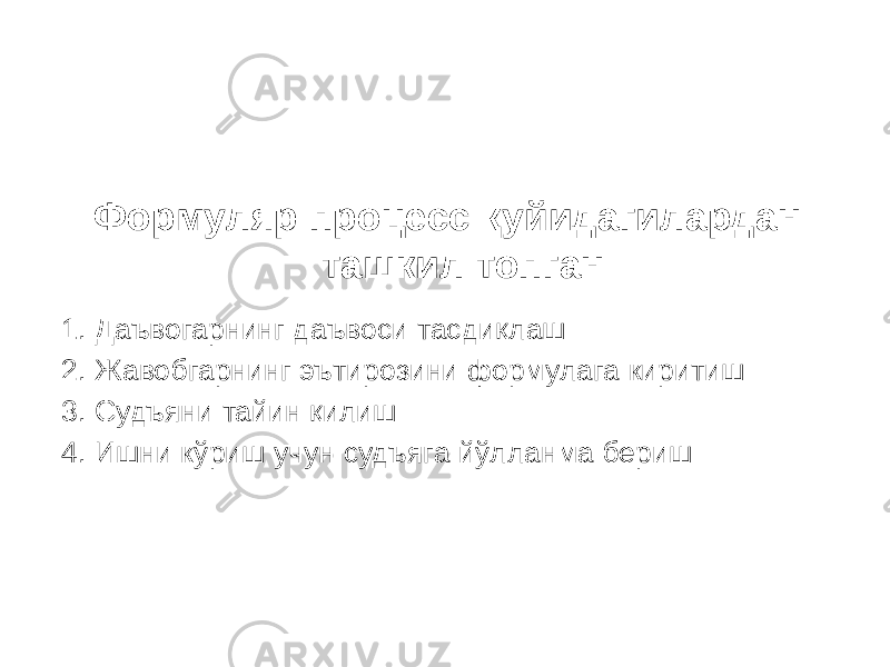 Формуляр процесс қуйидагилардан ташкил топган: 1. Даъвогарнинг даъвоси тасдиқлаш 2. Жавобгарнинг эътирозини формулага киритиш 3. Судъяни тайин қилиш 4. Ишни кўриш учун судъяга йўлланма бериш 