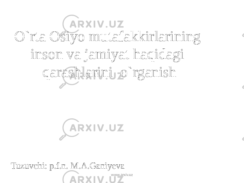 O`rta Osiyo mutafakkirlarining inson va jamiyat haqidagi qarashlarini o`rganish Tuzuvchi: p.f.n. M.A.Ganiyeva www.arxiv.uz 