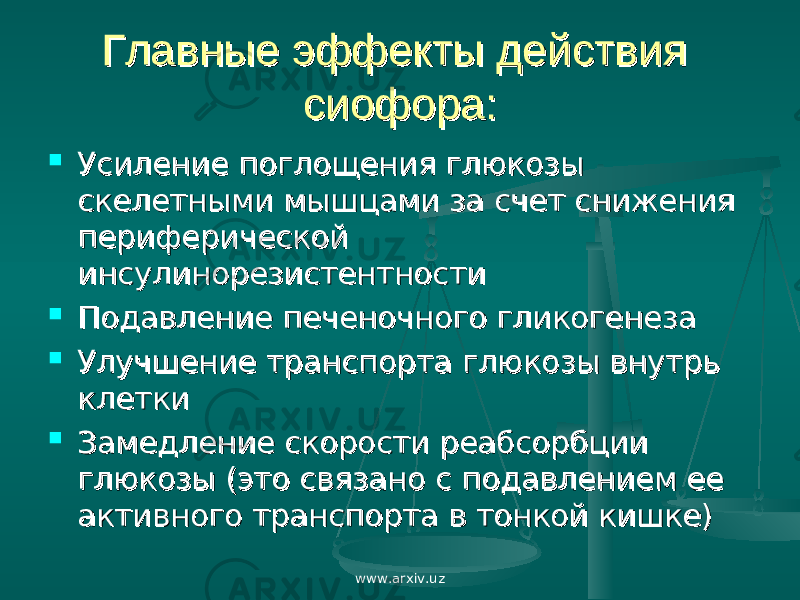 Главные эффекты действия Главные эффекты действия сиофора: сиофора:  Усиление поглощения глюкозы Усиление поглощения глюкозы скелетными мышцами за счет снижения скелетными мышцами за счет снижения периферической периферической инсулинорезистентностиинсулинорезистентности  Подавление печеночного гликогенезаПодавление печеночного гликогенеза  Улучшение транспорта глюкозы внутрь Улучшение транспорта глюкозы внутрь клеткиклетки  Замедление скорости реабсорбции Замедление скорости реабсорбции глюкозы (это связано с подавлением ее глюкозы (это связано с подавлением ее активного транспорта в тонкой кишке)активного транспорта в тонкой кишке) www.arxiv.uz 