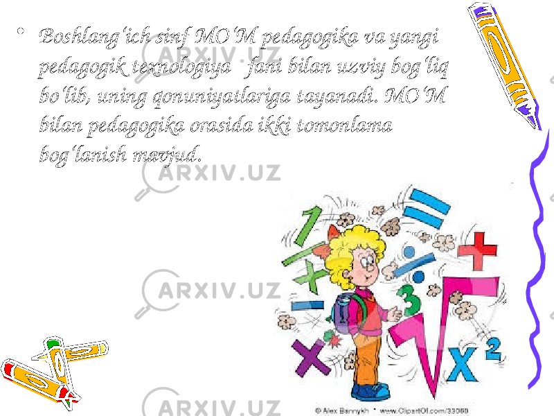 • Boshlang‘ich sinf MO‘M pedagogika va yangi pedagogik texnologiya fani bilan uzviy bog‘liq bo‘lib, uning qonuniyatlariga tayanadi. MO‘M bilan pedagogika orasida ikki tomonlama bog‘lanish mavjud. 