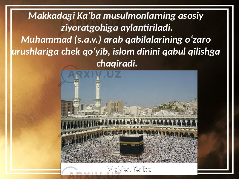 Makkadagi Ka’ba musulmonlarning asosiy ziyoratgohiga aylantiriladi. Muhammad (s.a.v.) arab qabilalarining o‘zaro urushlariga chek qo‘yib, islom dinini qabul qilishga chaqiradi. Makka. Ka’ba 