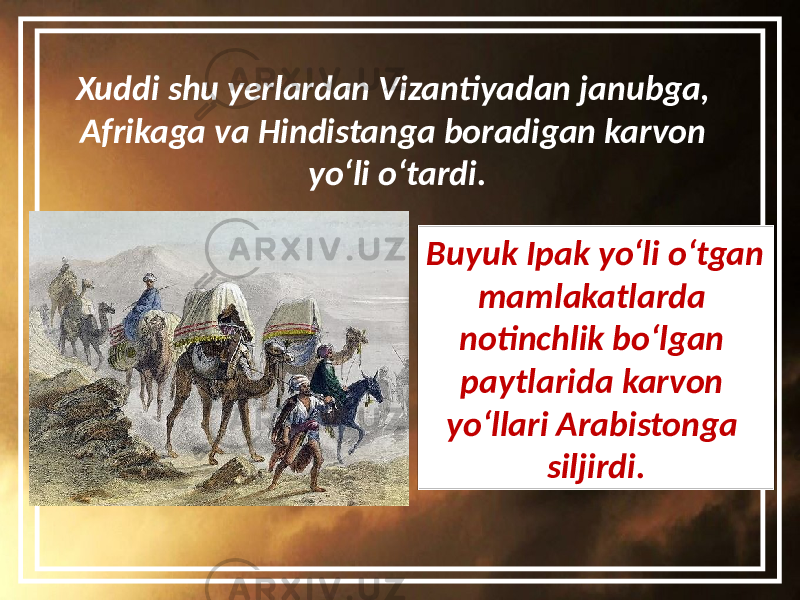 Xuddi shu yerlardan Vizantiyadan janubga, Afrikaga va Hindistanga boradigan karvon yo‘li o‘tardi. Buyuk Ipak yo‘li o‘tgan mamlakatlarda notinchlik bo‘lgan paytlarida karvon yo‘llari Arabistonga siljirdi. 