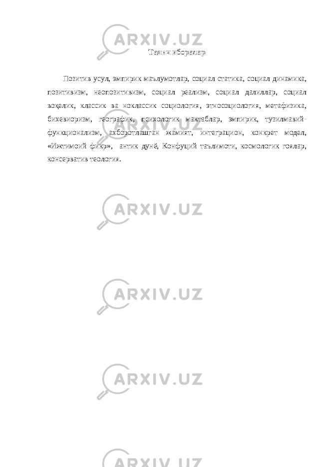 Таянч иборалар Позитив усул, эмпирик маълумотлар, социал статика, социал динамика, позитивизм, неопозитивизм, социал реализм, социал далиллар, социал воқелик, классик ва ноклассик социология, этносоциология, метафизика, бихевиоризм, географик, психологик мактаблар, эмпирик, тузилмавий- функционализм, ахборотлашган жамият, интеграцион, конкрет модел, «Ижтимоий фикр», антик дунё, Конфуций таълимоти, космологик гоялар, консерватив теология. 