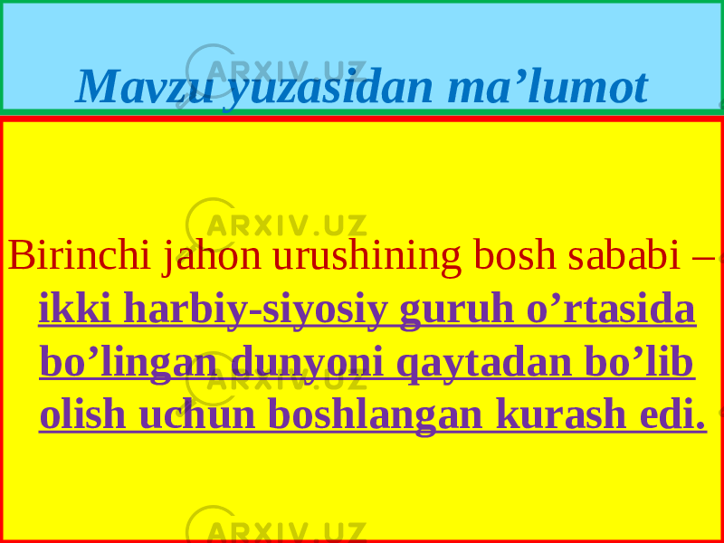 Mavzu yuzasidan ma’lumot Birinchi jahon urushining bosh sababi – ikki harbiy-siyosiy guruh o’rtasida bo’lingan dunyoni qaytadan bo’lib olish uchun boshlangan kurash edi. 