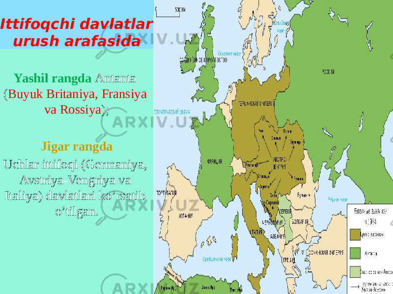  Ittifoqchi davlatlar urush arafasida Yashil rangda Antanta ( Buyuk Britaniya, Fransiya va Rossiya ); Jigar rangda Uchlar ittifoqi (Germaniya, Avstriya-Vengriya va Italiya) davlatlari ko’rsatib o’tilgan. 