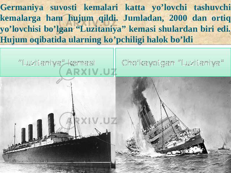  Germaniya suvosti kemalari katta yo’lovchi tashuvchi kemalarga ham hujum qildi. Jumladan, 2000 dan ortiq yo’lovchisi bo’lgan “Luzitaniya” kemasi shulardan biri edi. Hujum oqibatida ularning ko’pchiligi halok bo’ldi “ Luzitaniya” kemasi Cho’kayotgan “Luzitaniya” 48 2925 2A21 0D 